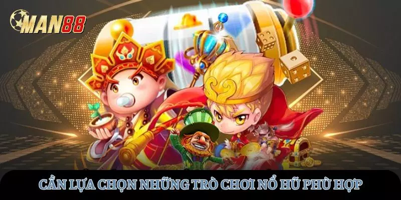 Cần lựa chọn những trò chơi nổ hũ phù hợp